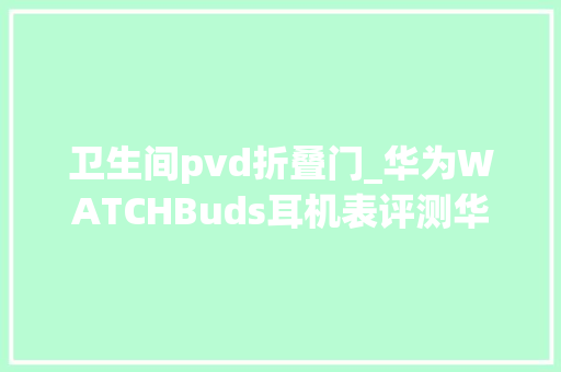 卫生间pvd折叠门_华为WATCHBuds耳机表评测华为何以实现11u003e2