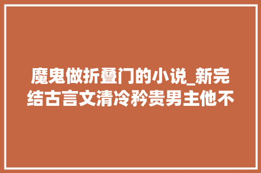 魔鬼做折叠门的小说_新完结古言文清冷矜贵男主他不信爱却莫名被沙雕女主伤透心