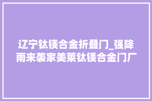 辽宁钛镁合金折叠门_强降雨来袭家美莱钛镁合金门厂家提醒大年夜家关注强对流气候