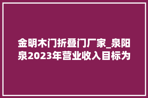 金明木门折叠门厂家_泉阳泉2023年营业收入目标为135亿元
