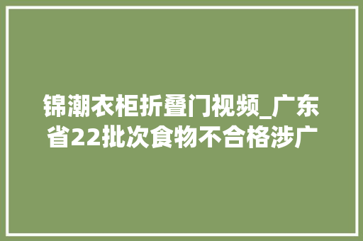 锦潮衣柜折叠门视频_广东省22批次食物不合格涉广州东莞等多地经营企业