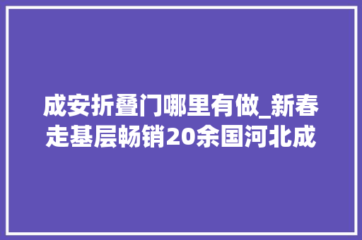 成安折叠门哪里有做_新春走基层畅销20余国河北成安小春卷走向国际大年夜市场