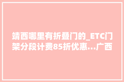 靖西哪里有折叠门的_ETC门架分段计费85折优惠…广西人这些高速公路新政策与你相关