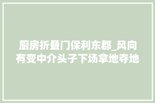 厨房折叠门保利东郡_风向有变中介头子下场拿地夺地王