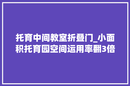 托育中间教室折叠门_小面积托育园空间运用率翻3倍到底怎么做到的