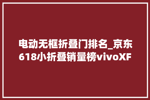 电动无框折叠门排名_京东618小折叠销量榜vivoXFlip仅排第八第二名是最大年夜黑马