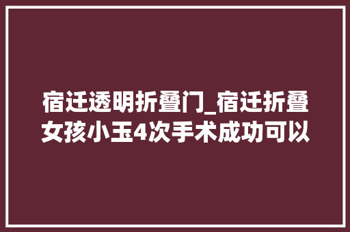 宿迁透明折叠门_宿迁折叠女孩小玉4次手术成功可以举头看天啦