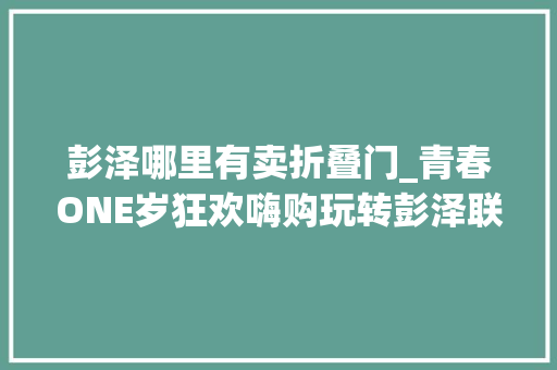 彭泽哪里有卖折叠门_青春ONE岁狂欢嗨购玩转彭泽联盛快乐城周年庆