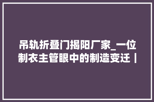 吊轨折叠门揭阳厂家_一位制衣主管眼中的制造变迁｜走读工业互联网⑫