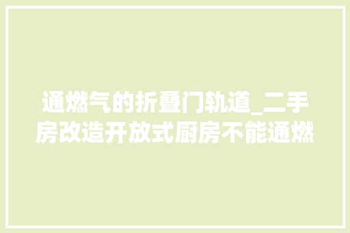通燃气的折叠门轨道_二手房改造开放式厨房不能通燃气小伙懵了师傅这样解决晒晒
