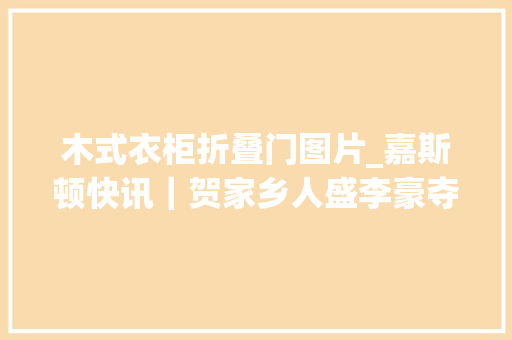 木式衣柜折叠门图片_嘉斯顿快讯｜贺家乡人盛李豪夺双金金牌配金柜