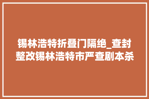 锡林浩特折叠门隔绝_查封整改锡林浩特市严查剧本杀密室逃脱等场所