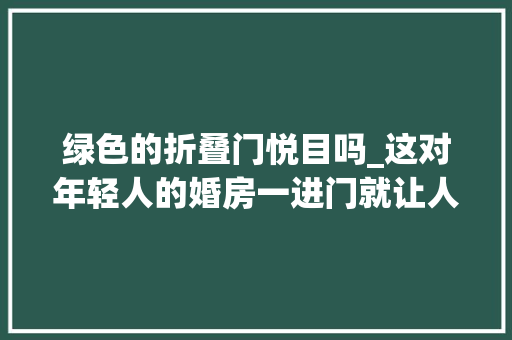 绿色的折叠门悦目吗_这对年轻人的婚房一进门就让人面前一亮牛油果绿清新又大年夜方