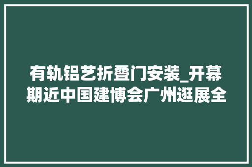 有轨铝艺折叠门安装_开幕期近中国建博会广州逛展全攻略火速收藏