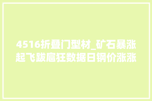 4516折叠门型材_矿石暴涨起飞跋扈狂数据日钢价涨涨涨