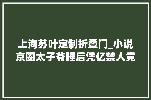 上海苏叶定制折叠门_小说京圈太子爷睡后凭亿禁人竟不知她就是他全世界疯找的黑客
