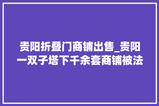 贵阳折叠门商铺出售_贵阳一双子塔下千余套商铺被法拍总价高达数亿元现出冰山一角