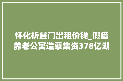 怀化折叠门出租价钱_假借养老公寓造孽集资378亿湖南2500余白叟受骗法院判了
