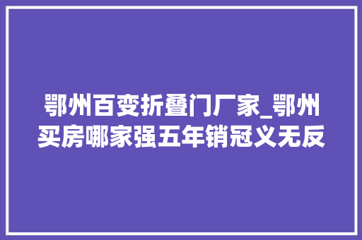 鄂州百变折叠门厂家_鄂州买房哪家强五年销冠义无反顾