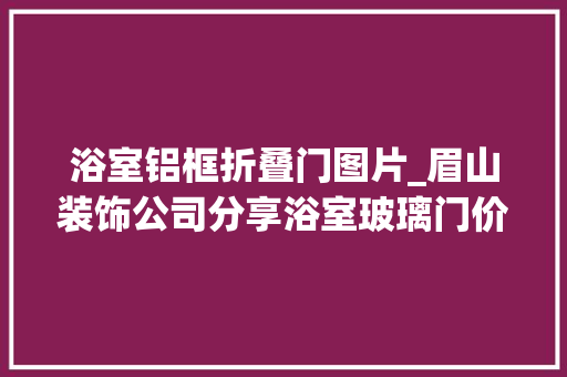 浴室铝框折叠门图片_眉山装饰公司分享浴室玻璃门价格计算防爆安装指南