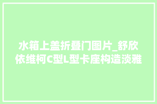 水箱上盖折叠门图片_舒欣依维柯C型L型卡座构造淡雅内饰水电充足续航强