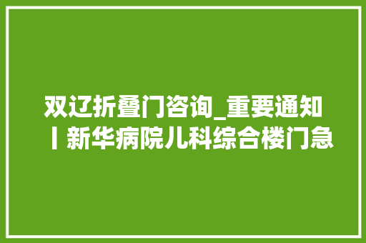 双辽折叠门咨询_重要通知丨新华病院儿科综合楼门急诊7月31日试运行江浦路进口