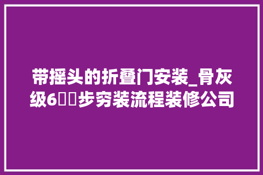 带摇头的折叠门安装_骨灰级6️⃣步穷装流程装修公司看了都摇头建议收藏