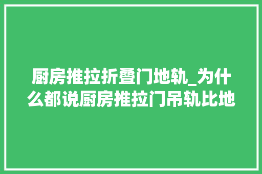 厨房推拉折叠门地轨_为什么都说厨房推拉门吊轨比地轨好看完才明白我家错得太离谱