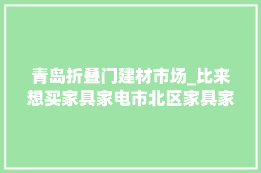青岛折叠门建材市场_比来想买家具家电市北区家具家电焕新季不要错过