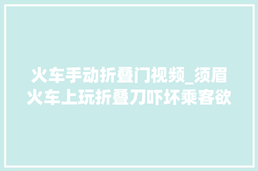 火车手动折叠门视频_须眉火车上玩折叠刀吓坏乘客欲怎么经由进程安检的