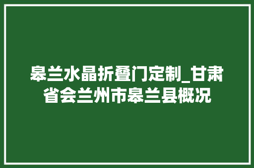 皋兰水晶折叠门定制_甘肃省会兰州市皋兰县概况