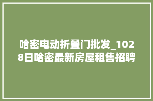 哈密电动折叠门批发_1028日哈密最新房屋租售招聘汇总都可免费宣告