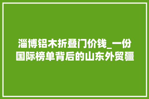淄博铝木折叠门价钱_一份国际榜单背后的山东外贸疆土
