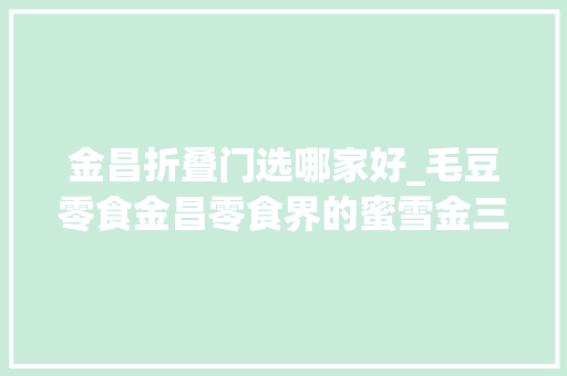 金昌折叠门选哪家好_毛豆零食金昌零食界的蜜雪金三角商厦负一楼