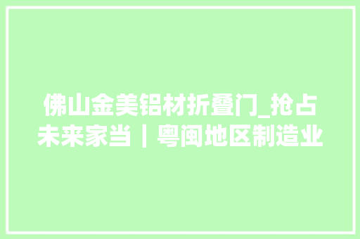 佛山金美铝材折叠门_抢占未来家当｜粤闽地区制造业强市谁更有未来家当想象空间