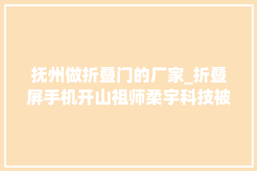 抚州做折叠门的厂家_折叠屏手机开山祖师柔宇科技被申请破产审查员工技能很牛治理弗成