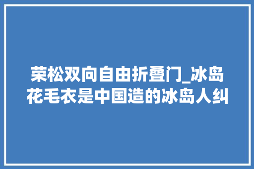 荣松双向自由折叠门_冰岛花毛衣是中国造的冰岛人纠结又无奈