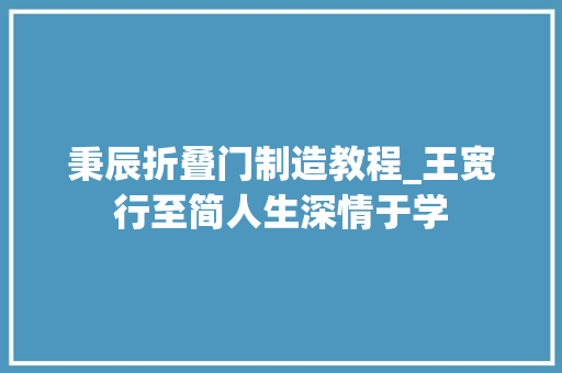 秉辰折叠门制造教程_王宽行至简人生深情于学