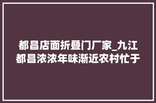 都昌店面折叠门厂家_九江都昌浓浓年味渐近农村忙于煎豆折