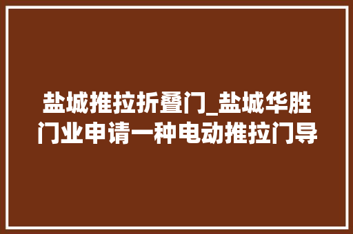 盐城推拉折叠门_盐城华胜门业申请一种电动推拉门导轨槽装配专利实现对滑动件的按期维保功能