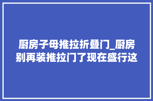 厨房子母推拉折叠门_厨房别再装推拉门了现在盛行这种子母门美观大年夜方还隔油烟