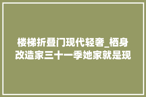 楼梯折叠门现代轻奢_栖身改造家三十一季她家就是现代轻奢别墅高级感的代名词