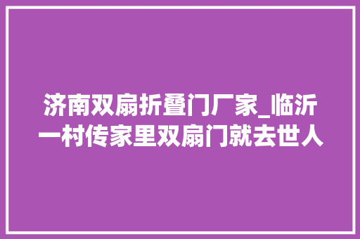 济南双扇折叠门厂家_临沂一村传家里双扇门就去世人牛角龙眼风尚成约束