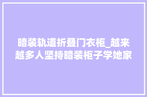 暗装轨道折叠门衣柜_越来越多人坚持暗装柜子学她家这么设计收纳倍增家务减半