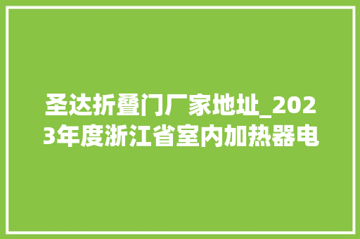 圣达折叠门厂家地址_2023年度浙江省室内加热器电热暖手器毛针织品等27种流利领域产品质量监督抽查情况的通知布告