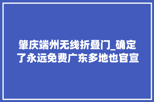 肇庆端州无线折叠门_确定了永远免费广东多地也官宣好消息