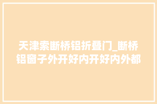 天津索断桥铝折叠门_断桥铝窗子外开好内开好内外都能开最好且看我的新产品