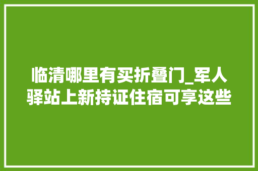 临清哪里有买折叠门_军人驿站上新持证住宿可享这些优惠