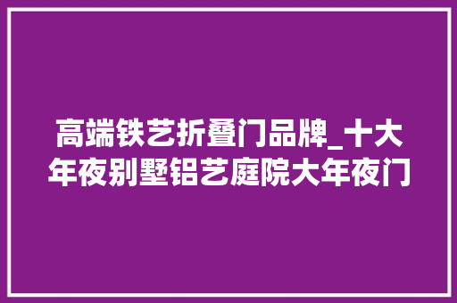 高端铁艺折叠门品牌_十大年夜别墅铝艺庭院大年夜门品牌你真的理解别墅铝艺庭院大年夜门吗