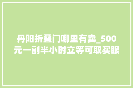 丹阳折叠门哪里有卖_500元一副半小时立等可取买眼镜这件事为什么也快时尚化了